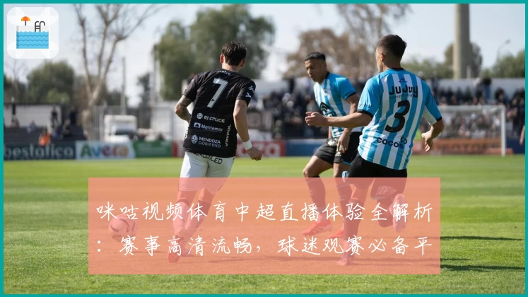 咪咕视频体育中超直播体验全解析：赛事高清流畅，球迷观赛必备平台