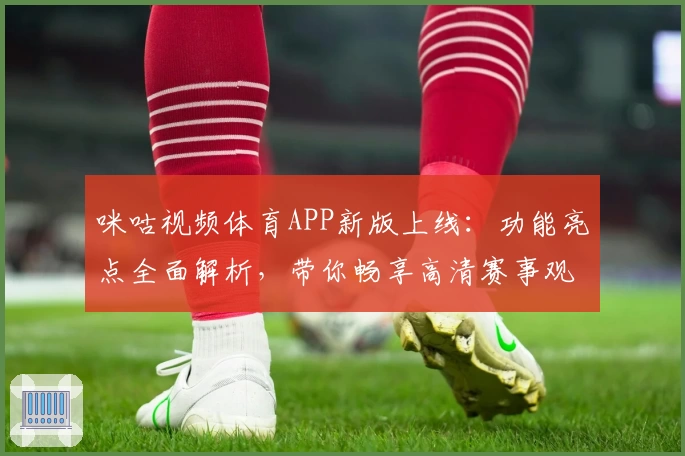 咪咕视频体育APP新版上线：功能亮点全面解析，带你畅享高清赛事观赛体验