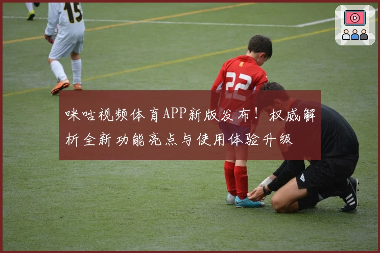 咪咕视频体育APP新版发布！权威解析全新功能亮点与使用体验升级