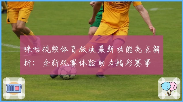 咪咕视频体育版块最新功能亮点解析：全新观赛体验助力精彩赛事