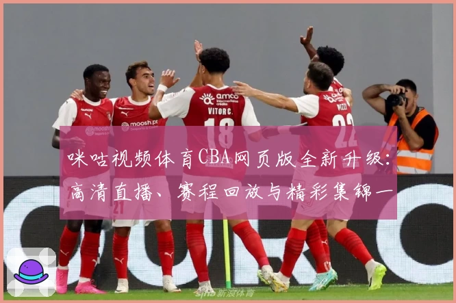 咪咕视频体育CBA网页版全新升级：高清直播、赛程回放与精彩集锦一应俱全
