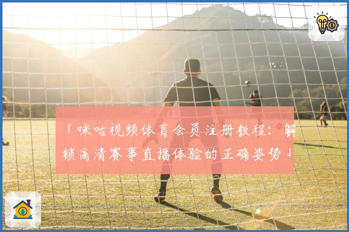 「咪咕视频体育会员注册教程：解锁高清赛事直播体验的正确姿势」