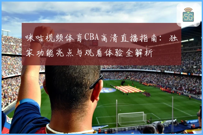 咪咕视频体育CBA高清直播指南：独家功能亮点与观看体验全解析