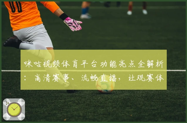 咪咕视频体育平台功能亮点全解析：高清赛事、流畅直播，让观赛体验更上一层楼