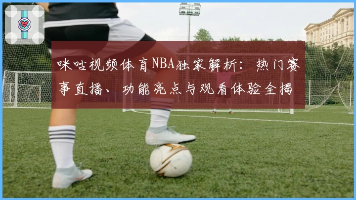 咪咕视频体育NBA独家解析:热门赛事直播、功能亮点与观看体验全揭秘