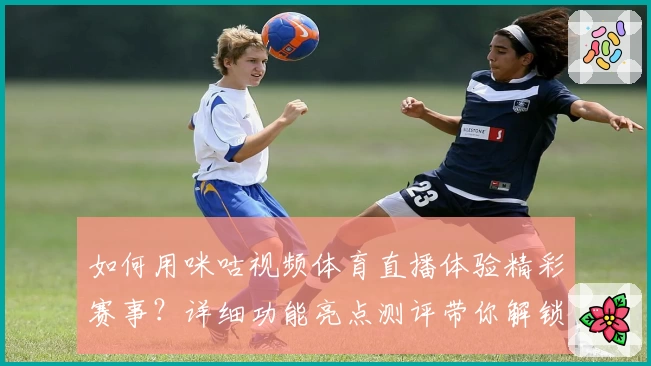 如何用咪咕视频体育直播体验精彩赛事？详细功能亮点测评带你解锁新玩法