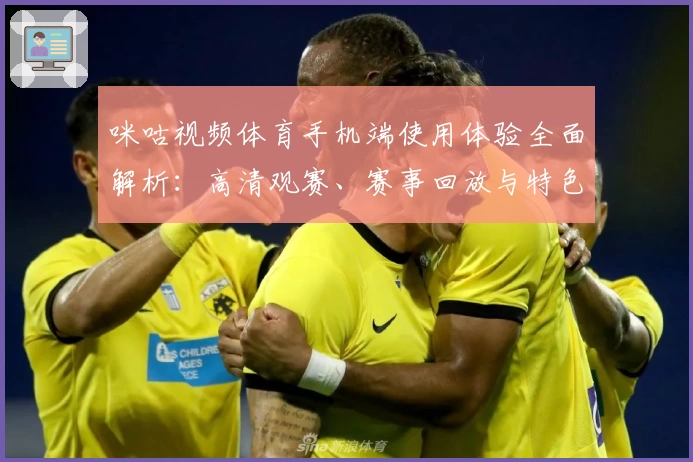 咪咕视频体育手机端使用体验全面解析：高清观赛、赛事回放与特色功能亮点揭秘