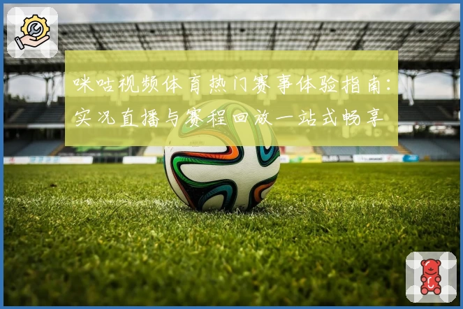 咪咕视频体育热门赛事体验指南:实况直播与赛程回放一站式畅享