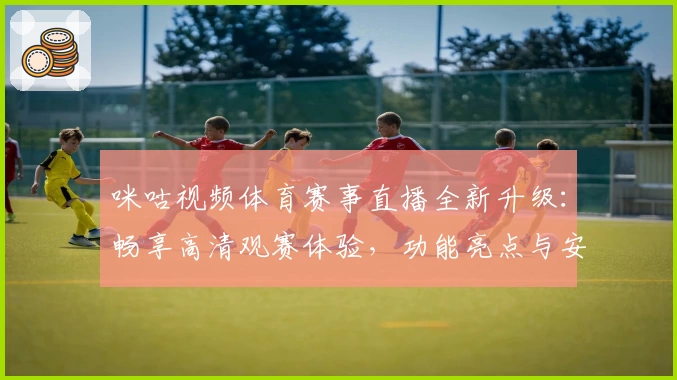 咪咕视频体育赛事直播全新升级：畅享高清观赛体验，功能亮点与安装教程详解