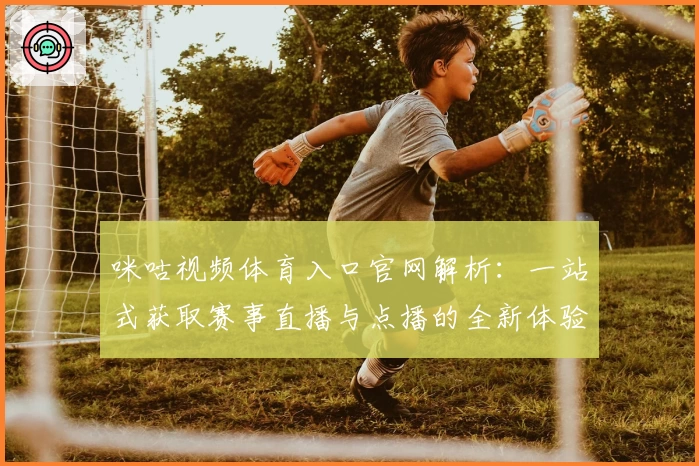 咪咕视频体育入口官网解析：一站式获取赛事直播与点播的全新体验
