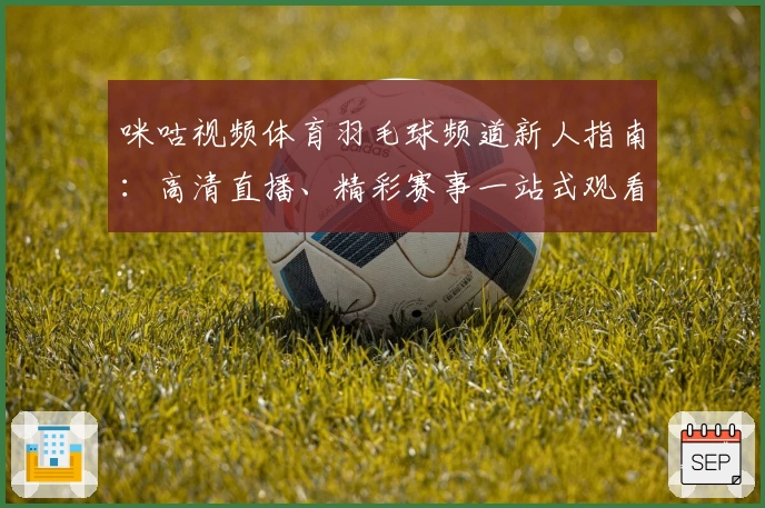 咪咕视频体育羽毛球频道新人指南：高清直播、精彩赛事一站式观看教程
