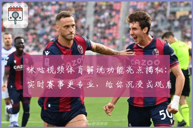 咪咕视频体育解说功能亮点揭秘：实时赛事更专业，给你沉浸式观看体验