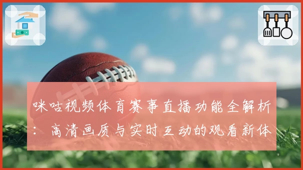 咪咕视频体育赛事直播功能全解析：高清画质与实时互动的观看新体验