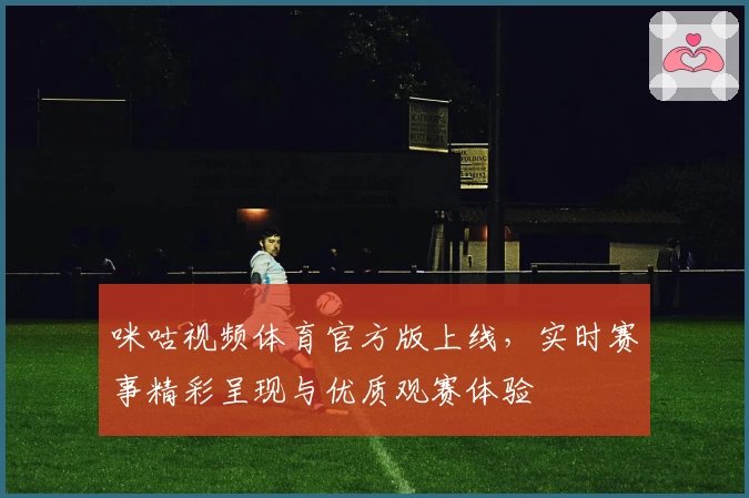 咪咕视频体育官方版上线，实时赛事精彩呈现与优质观赛体验