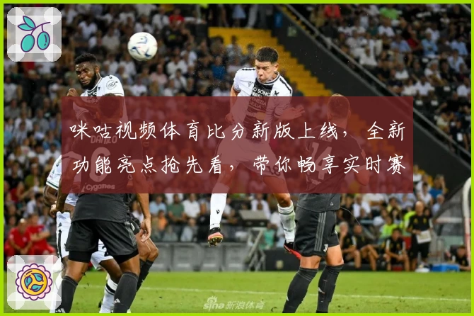 咪咕视频体育比分新版上线，全新功能亮点抢先看，带你畅享实时赛事体验