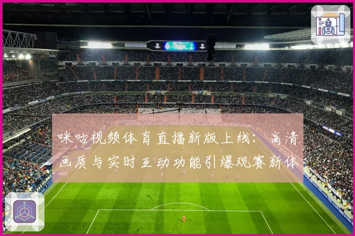 咪咕视频体育直播新版上线：高清画质与实时互动功能引爆观赛新体验