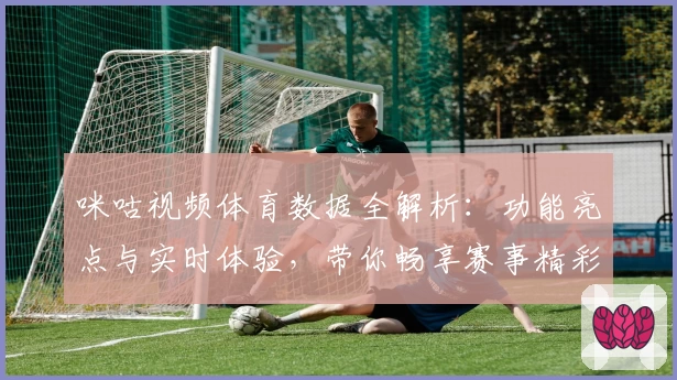 咪咕视频体育数据全解析：功能亮点与实时体验，带你畅享赛事精彩瞬间