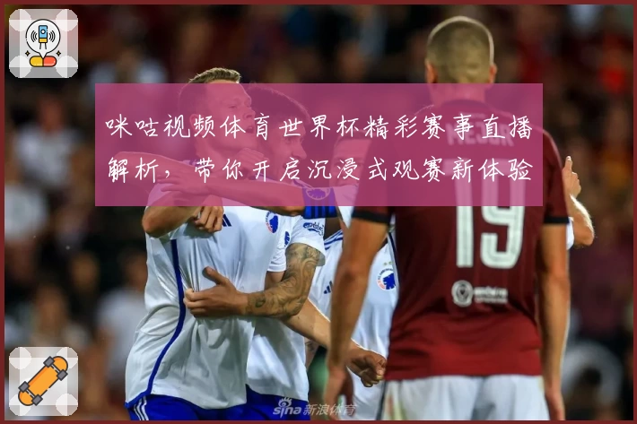 咪咕视频体育世界杯精彩赛事直播解析，带你开启沉浸式观赛新体验