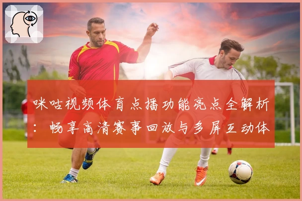 咪咕视频体育点播功能亮点全解析：畅享高清赛事回放与多屏互动体验