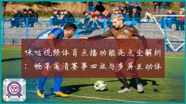 咪咕视频体育点播功能亮点全解析：畅享高清赛事回放与多屏互动体验