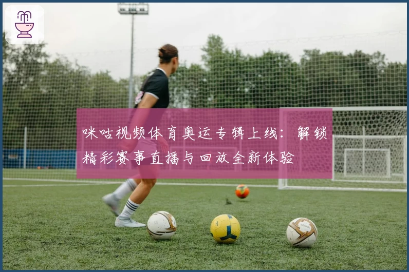 咪咕视频体育奥运专辑上线：解锁精彩赛事直播与回放全新体验