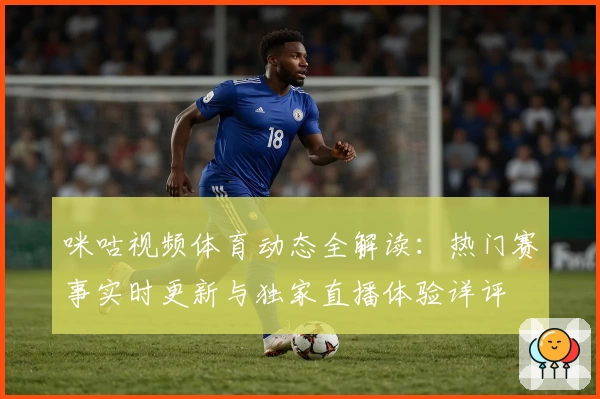 咪咕视频体育动态全解读：热门赛事实时更新与独家直播体验详评