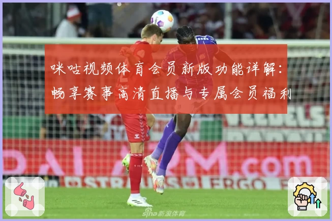 咪咕视频体育会员新版功能详解：畅享赛事高清直播与专属会员福利