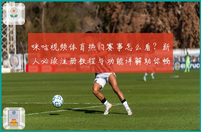 咪咕视频体育热门赛事怎么看？新人必读注册教程与功能详解助你畅享精彩