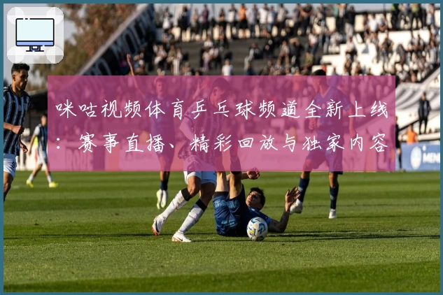 咪咕视频体育乒乓球频道全新上线：赛事直播、精彩回放与独家内容抢先体验
