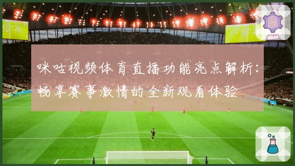 咪咕视频体育直播功能亮点解析：畅享赛事激情的全新观看体验