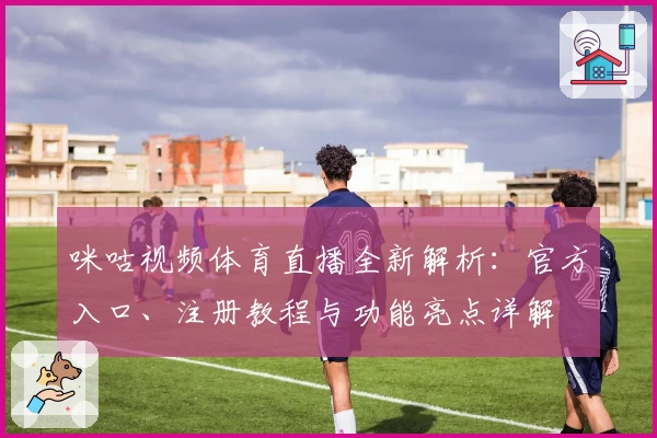 咪咕视频体育直播全新解析：官方入口、注册教程与功能亮点详解