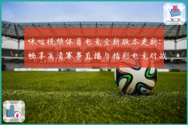 咪咕视频体育电竞全新版本更新：畅享高清赛事直播与精彩电竞对战体验