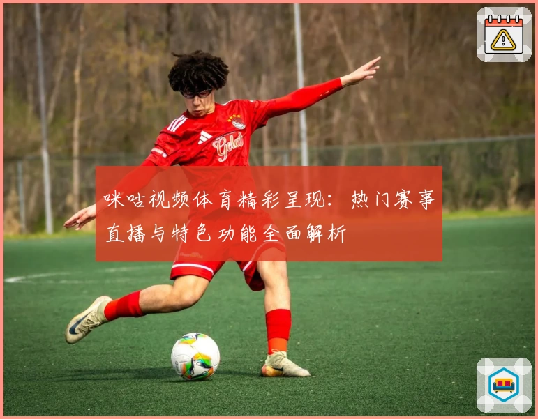 咪咕视频体育精彩呈现：热门赛事直播与特色功能全面解析