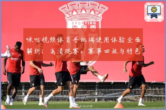 咪咕视频体育手机端使用体验全面解析：高清观赛、赛事回放与特色功能亮点揭秘