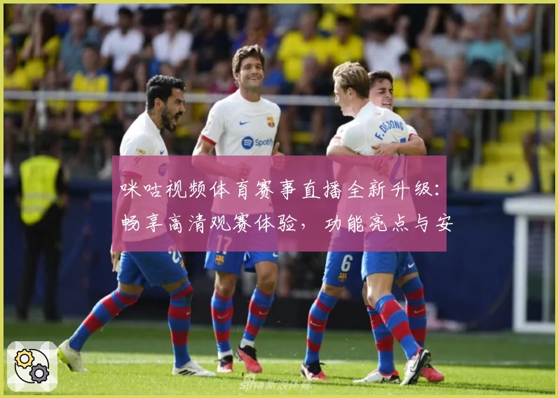 咪咕视频体育赛事直播全新升级：畅享高清观赛体验，功能亮点与安装教程详解
