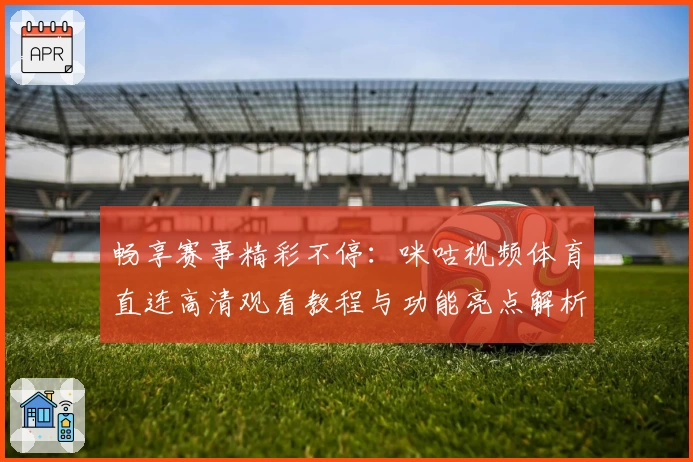 畅享赛事精彩不停：咪咕视频体育直连高清观看教程与功能亮点解析