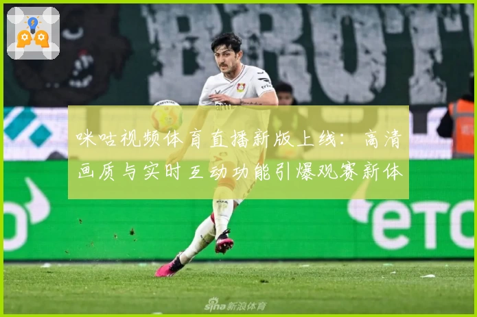 咪咕视频体育直播新版上线：高清画质与实时互动功能引爆观赛新体验