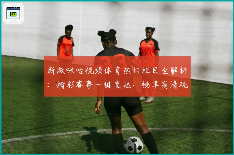 新版咪咕视频体育热门栏目全解析：精彩赛事一键直达，畅享高清观赛体验