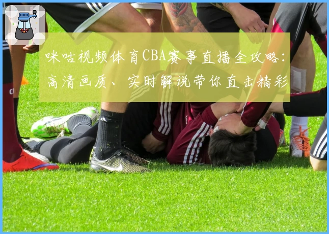 咪咕视频体育CBA赛事直播全攻略：高清画质、实时解说带你直击精彩瞬间