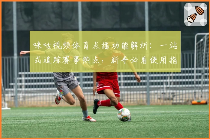 咪咕视频体育点播功能解析：一站式追踪赛事热点，新手必看使用指南