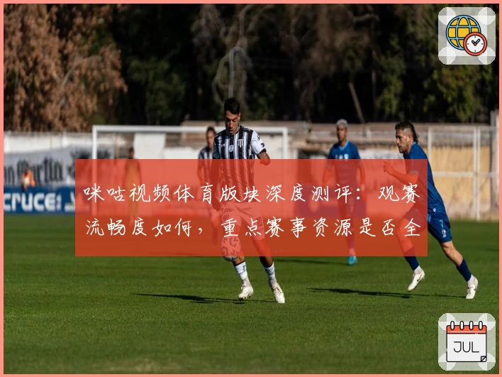 咪咕视频体育版块深度测评：观赛流畅度如何，重点赛事资源是否全面值得订阅？