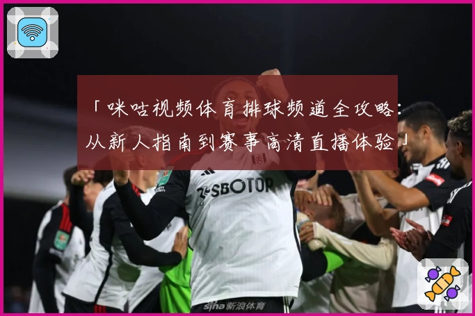 「咪咕视频体育排球频道全攻略：从新人指南到赛事高清直播体验」