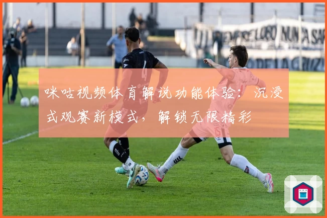 咪咕视频体育解说功能体验：沉浸式观赛新模式，解锁无限精彩