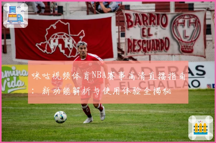 咪咕视频体育NBA赛事高清直播指南：新功能解析与使用体验全揭秘