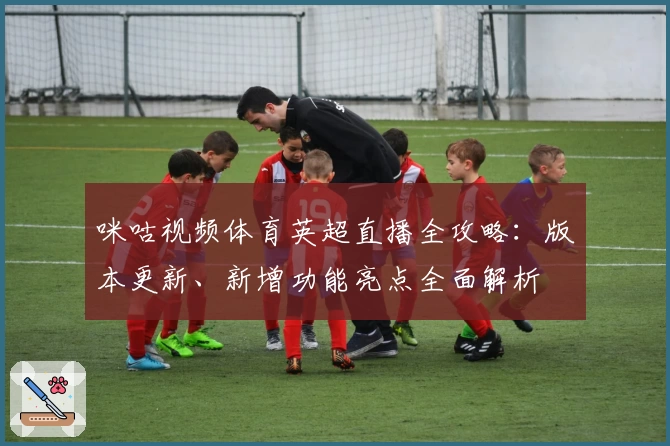 咪咕视频体育英超直播全攻略：版本更新、新增功能亮点全面解析