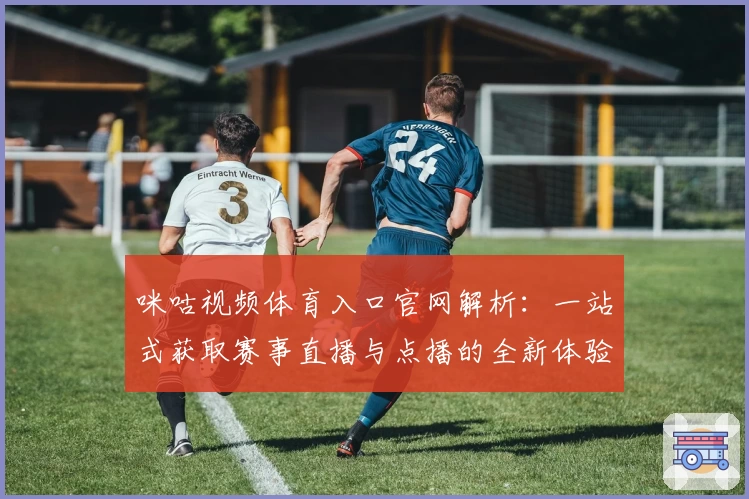 咪咕视频体育入口官网解析:一站式获取赛事直播与点播的全新体验
