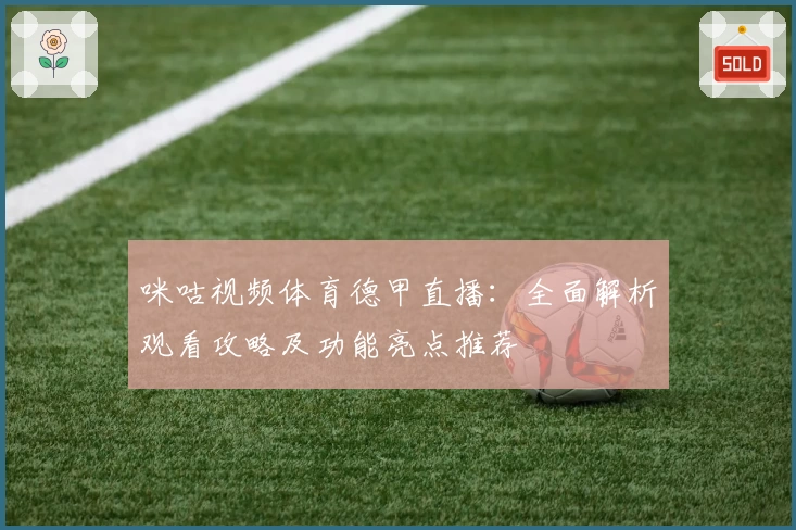 咪咕视频体育德甲直播：全面解析观看攻略及功能亮点推荐