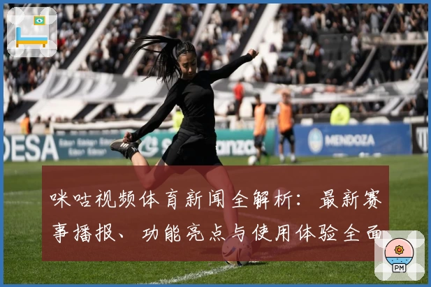咪咕视频体育新闻全解析：最新赛事播报、功能亮点与使用体验全面测评