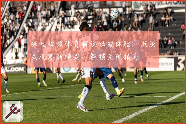 咪咕视频体育解说功能体验：沉浸式观赛新模式，解锁无限精彩