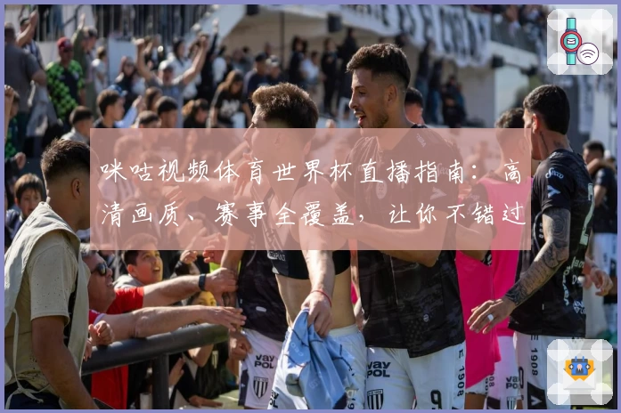 咪咕视频体育世界杯直播指南:高清画质、赛事全覆盖,让你不错过每一个精彩瞬间